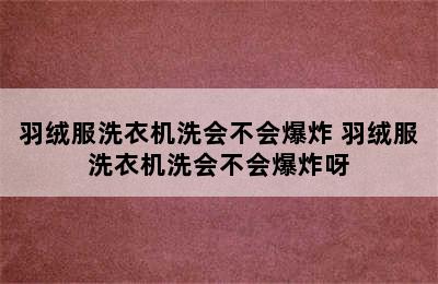 羽绒服洗衣机洗会不会爆炸 羽绒服洗衣机洗会不会爆炸呀